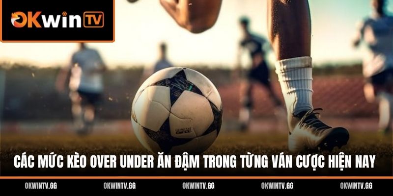 Các mức kèo Over Under ăn đậm trong từng ván cược hiện nay