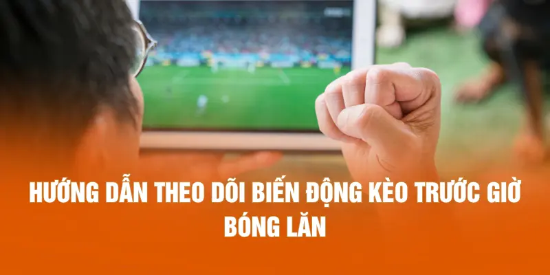 Hướng dẫn theo dõi biến động kèo trước giờ bóng lăn