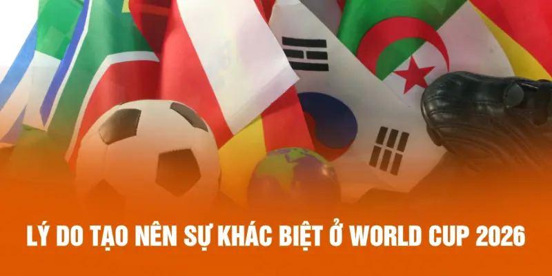 Lý do tạo nên sự khác biệt ở World Cup 2026