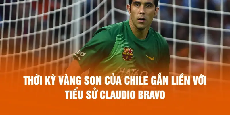 Thời kỳ vàng son của Chile gắn liền với tiểu sử Claudio Bravo