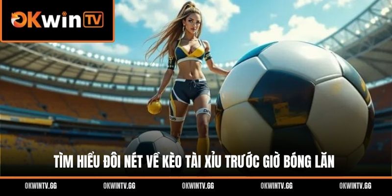 Tìm hiểu đôi nét về kèo tài xỉu trước giờ bóng lăn