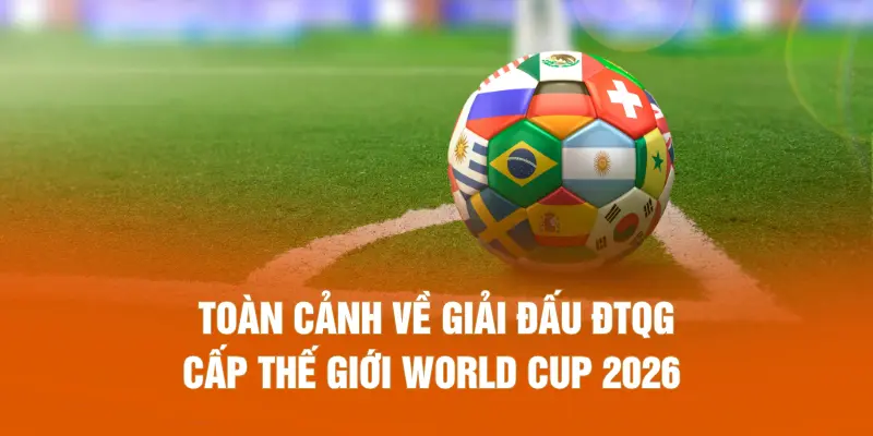Toàn cảnh về giải đấu ĐTQG cấp thế giới World Cup 2026