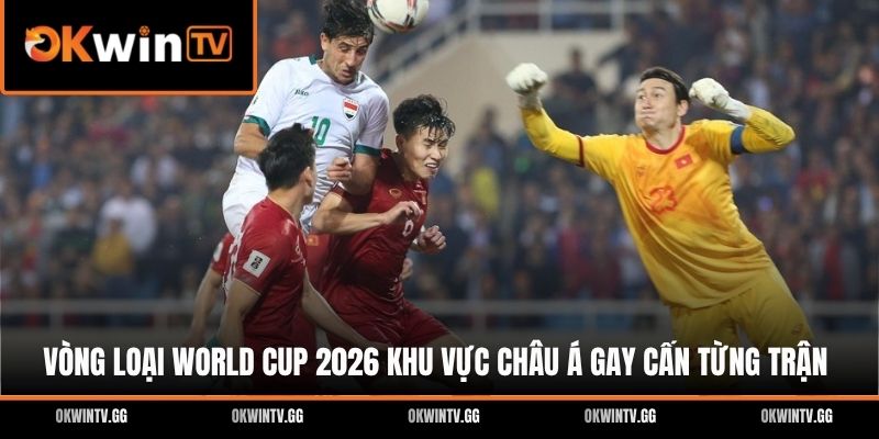 Vòng Loại World Cup 2026 Khu Vực Châu Á Gay Cấn Từng Trận